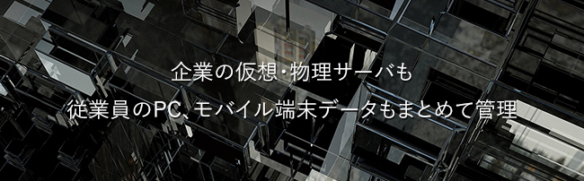 企業の仮想・物理サーバも、従業員のPC、モバイル端末データもまとめて管理